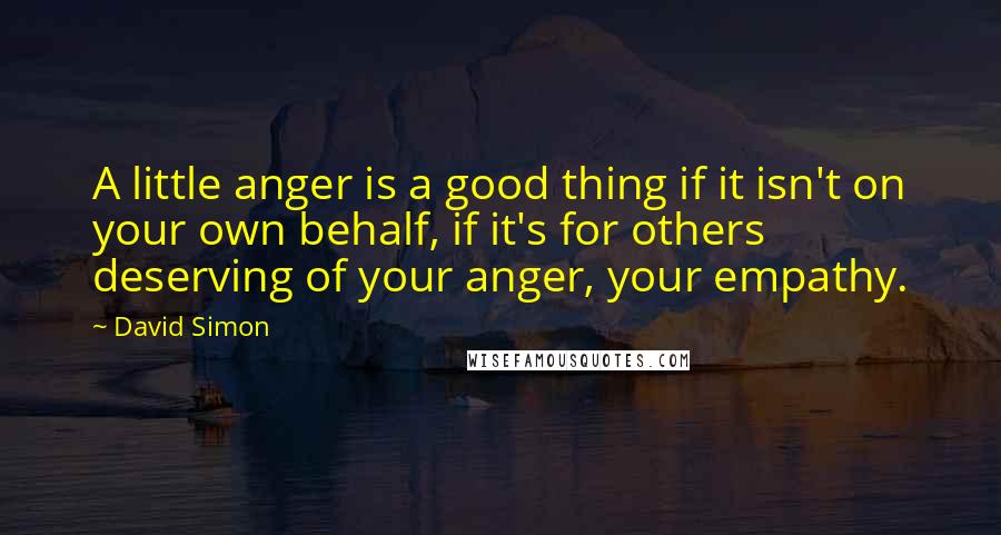 David Simon Quotes: A little anger is a good thing if it isn't on your own behalf, if it's for others deserving of your anger, your empathy.