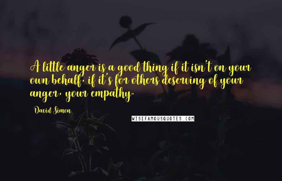 David Simon Quotes: A little anger is a good thing if it isn't on your own behalf, if it's for others deserving of your anger, your empathy.