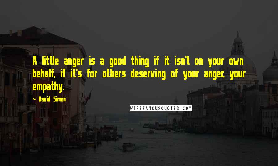 David Simon Quotes: A little anger is a good thing if it isn't on your own behalf, if it's for others deserving of your anger, your empathy.