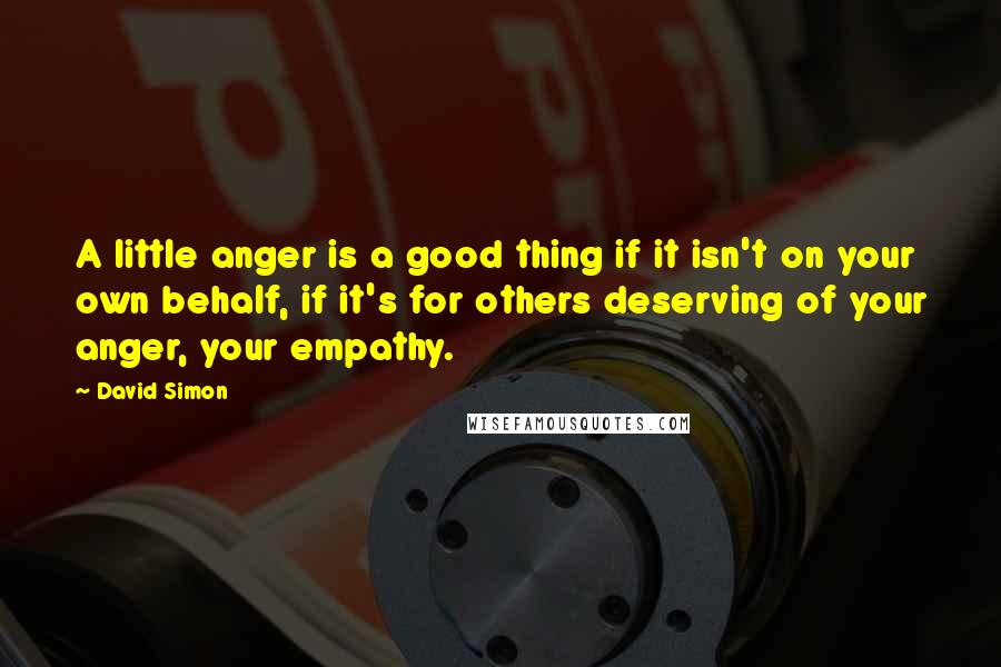 David Simon Quotes: A little anger is a good thing if it isn't on your own behalf, if it's for others deserving of your anger, your empathy.