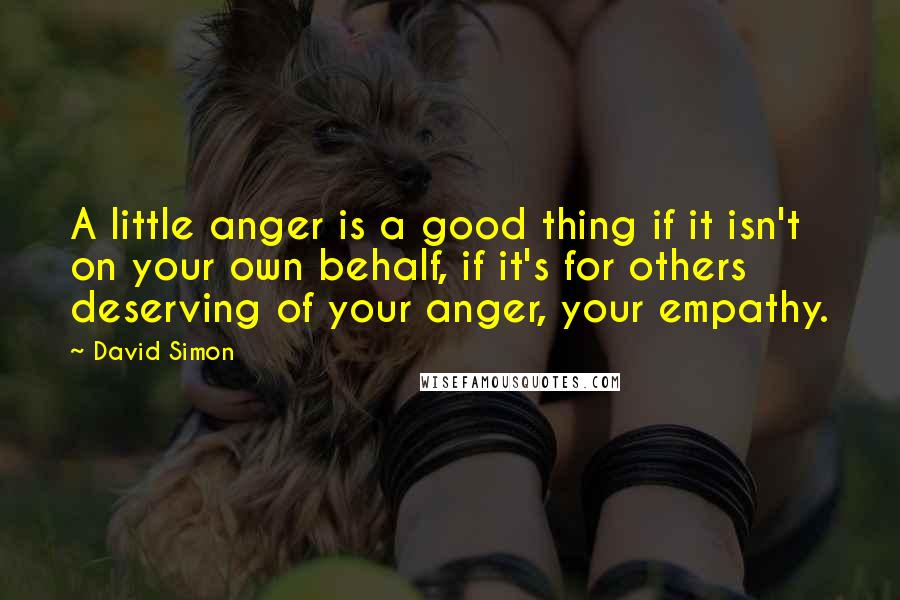 David Simon Quotes: A little anger is a good thing if it isn't on your own behalf, if it's for others deserving of your anger, your empathy.