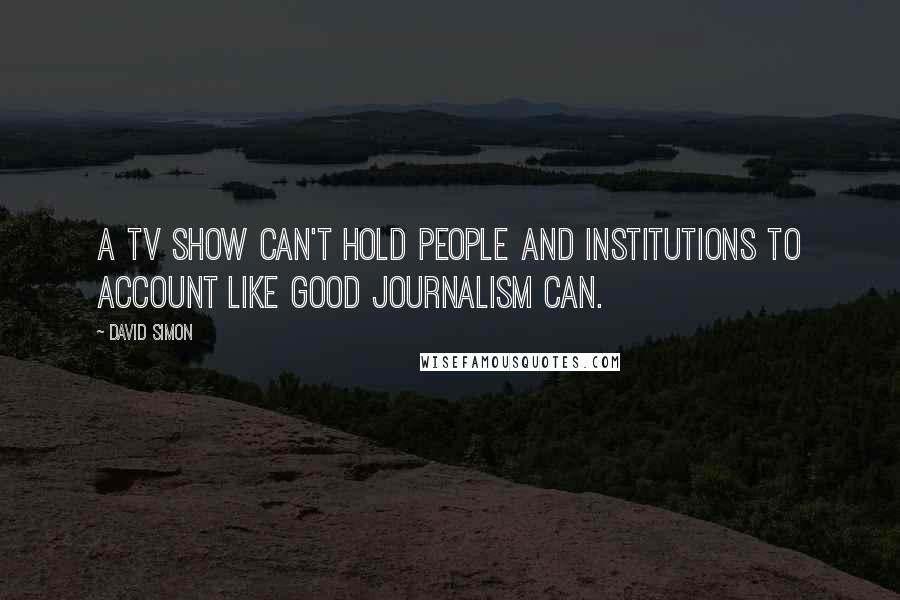 David Simon Quotes: A TV show can't hold people and institutions to account like good journalism can.