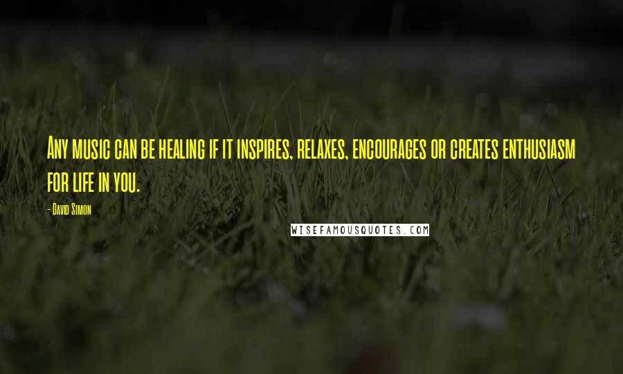 David Simon Quotes: Any music can be healing if it inspires, relaxes, encourages or creates enthusiasm for life in you.