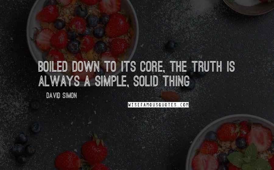 David Simon Quotes: Boiled down to its core, the truth is always a simple, solid thing