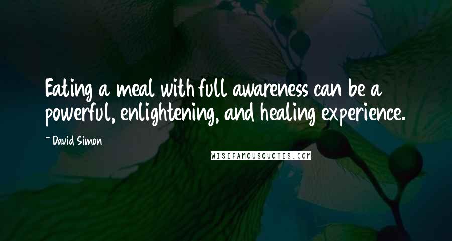 David Simon Quotes: Eating a meal with full awareness can be a powerful, enlightening, and healing experience.