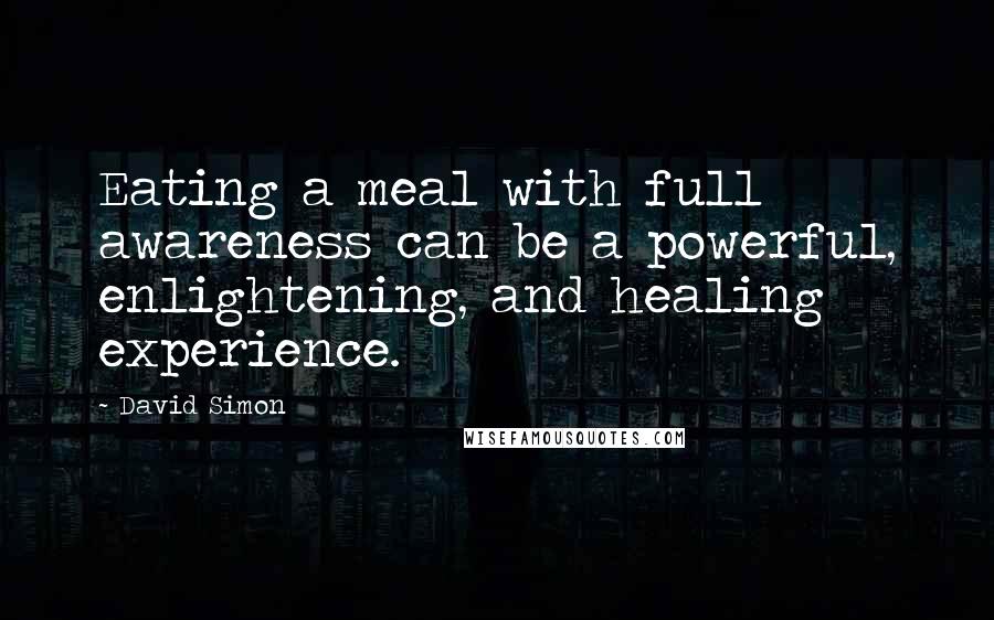 David Simon Quotes: Eating a meal with full awareness can be a powerful, enlightening, and healing experience.