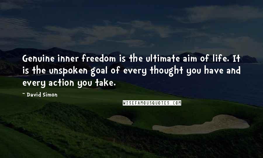 David Simon Quotes: Genuine inner freedom is the ultimate aim of life. It is the unspoken goal of every thought you have and every action you take.