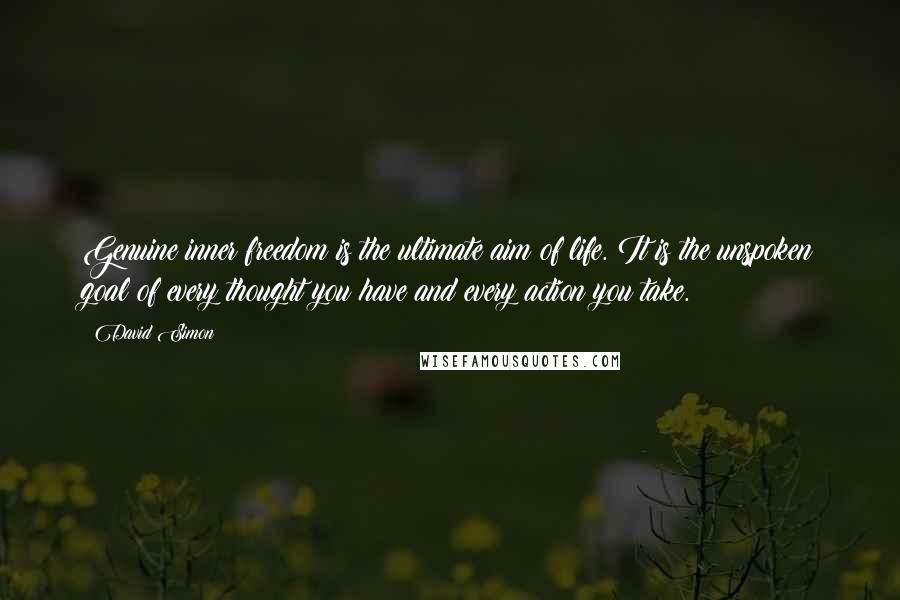 David Simon Quotes: Genuine inner freedom is the ultimate aim of life. It is the unspoken goal of every thought you have and every action you take.