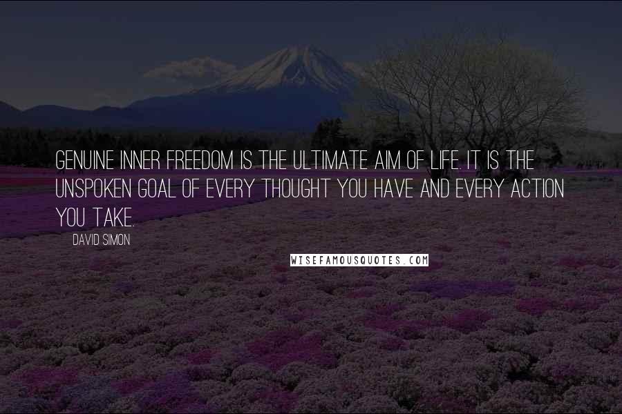 David Simon Quotes: Genuine inner freedom is the ultimate aim of life. It is the unspoken goal of every thought you have and every action you take.