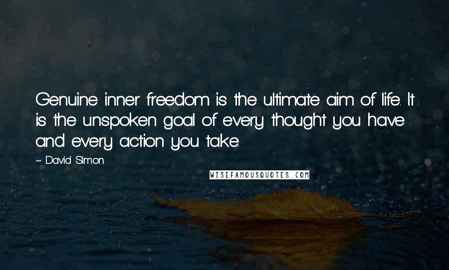 David Simon Quotes: Genuine inner freedom is the ultimate aim of life. It is the unspoken goal of every thought you have and every action you take.