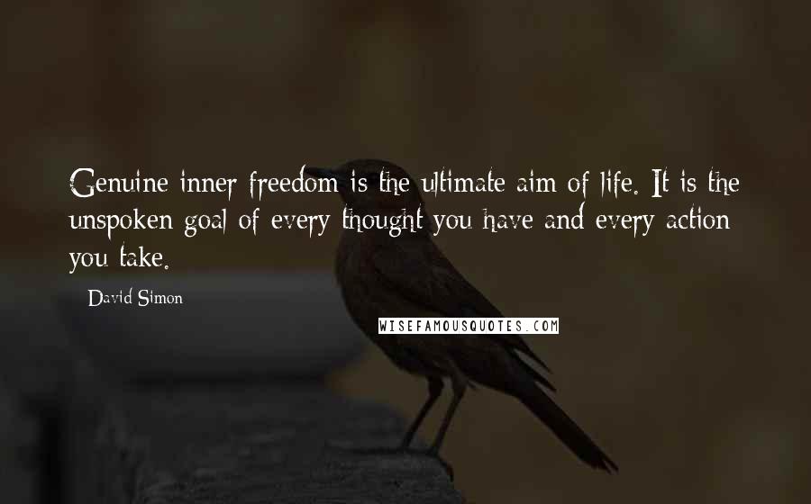 David Simon Quotes: Genuine inner freedom is the ultimate aim of life. It is the unspoken goal of every thought you have and every action you take.