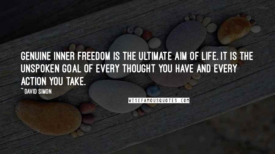 David Simon Quotes: Genuine inner freedom is the ultimate aim of life. It is the unspoken goal of every thought you have and every action you take.