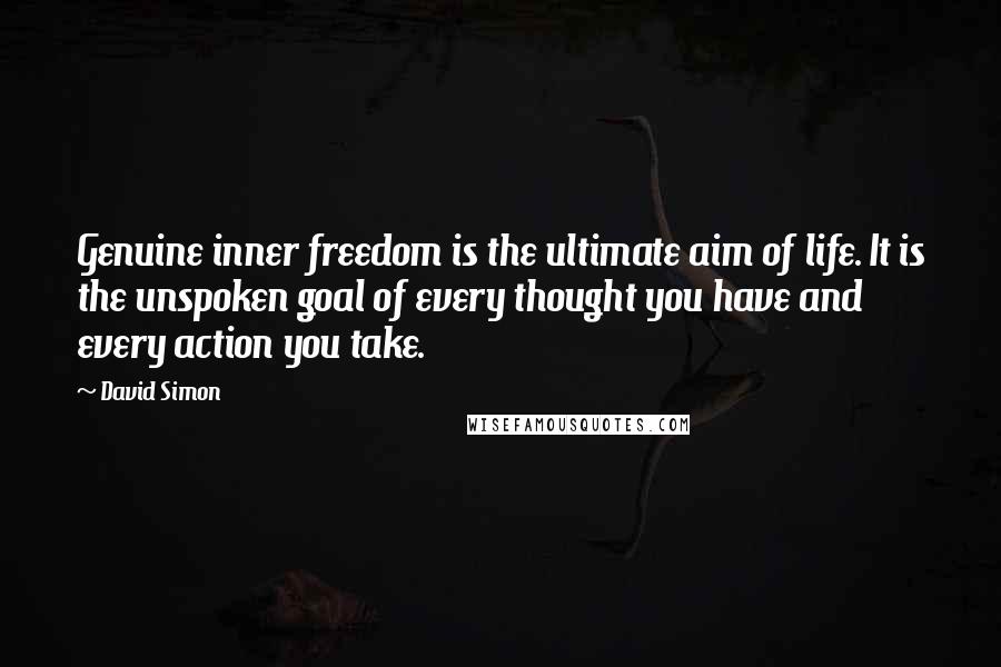 David Simon Quotes: Genuine inner freedom is the ultimate aim of life. It is the unspoken goal of every thought you have and every action you take.