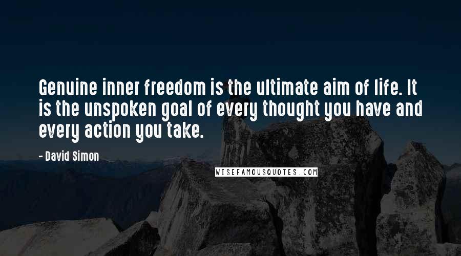 David Simon Quotes: Genuine inner freedom is the ultimate aim of life. It is the unspoken goal of every thought you have and every action you take.