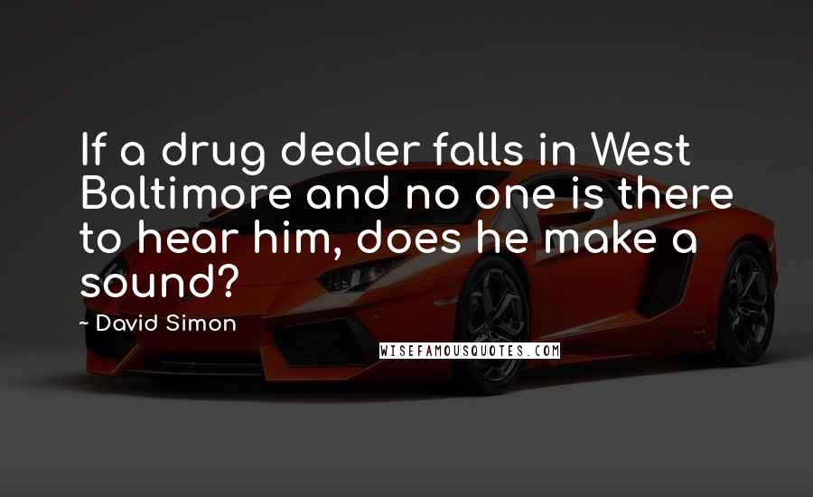 David Simon Quotes: If a drug dealer falls in West Baltimore and no one is there to hear him, does he make a sound?