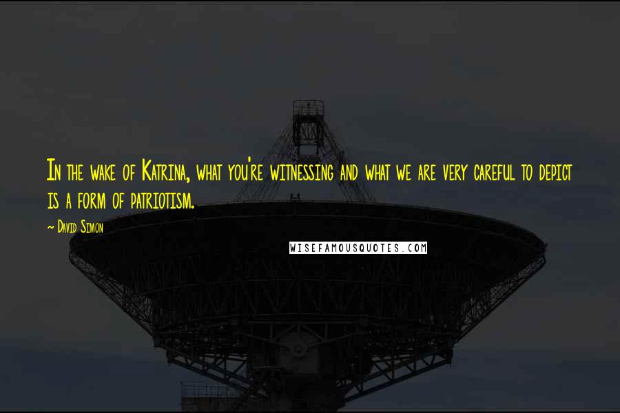 David Simon Quotes: In the wake of Katrina, what you're witnessing and what we are very careful to depict is a form of patriotism.