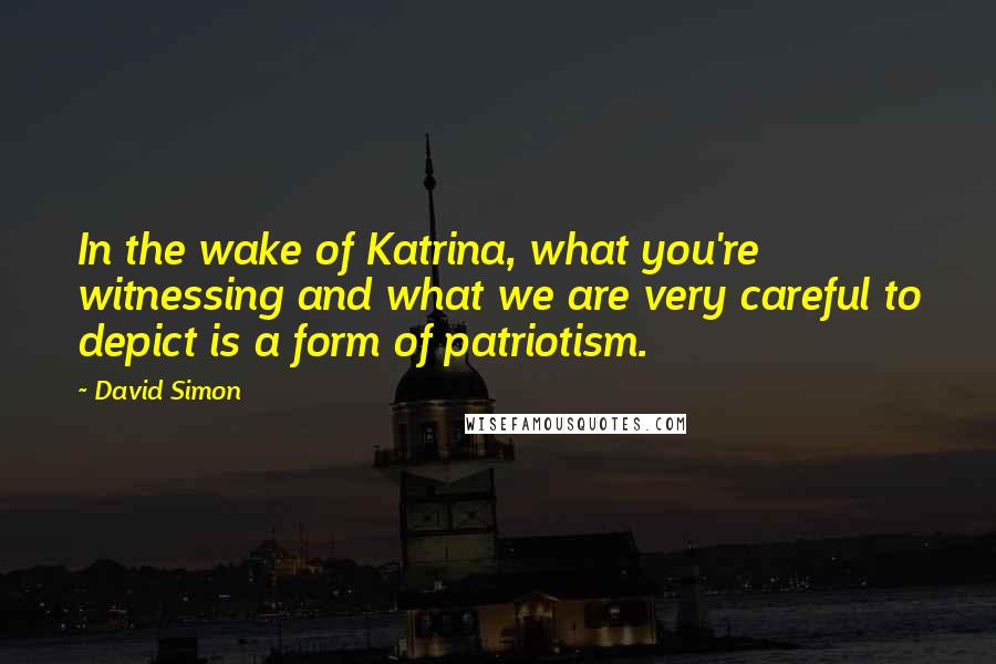 David Simon Quotes: In the wake of Katrina, what you're witnessing and what we are very careful to depict is a form of patriotism.