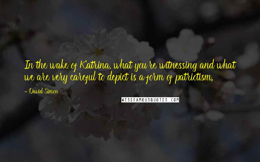 David Simon Quotes: In the wake of Katrina, what you're witnessing and what we are very careful to depict is a form of patriotism.