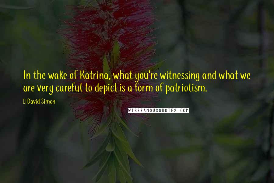 David Simon Quotes: In the wake of Katrina, what you're witnessing and what we are very careful to depict is a form of patriotism.