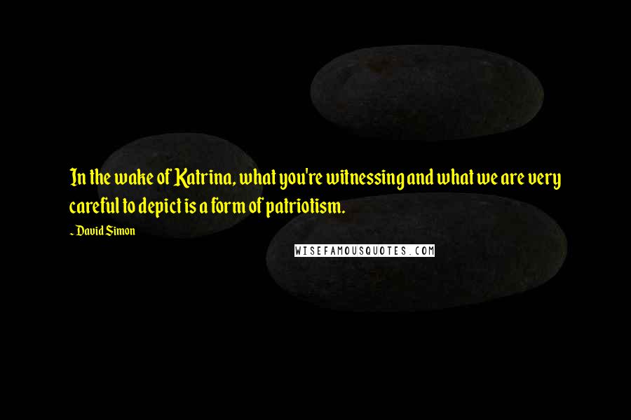 David Simon Quotes: In the wake of Katrina, what you're witnessing and what we are very careful to depict is a form of patriotism.