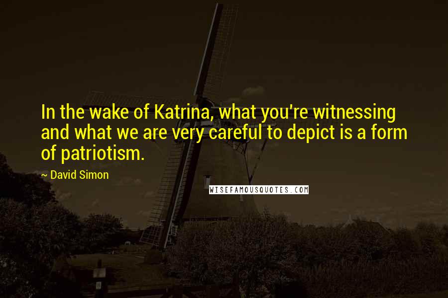 David Simon Quotes: In the wake of Katrina, what you're witnessing and what we are very careful to depict is a form of patriotism.