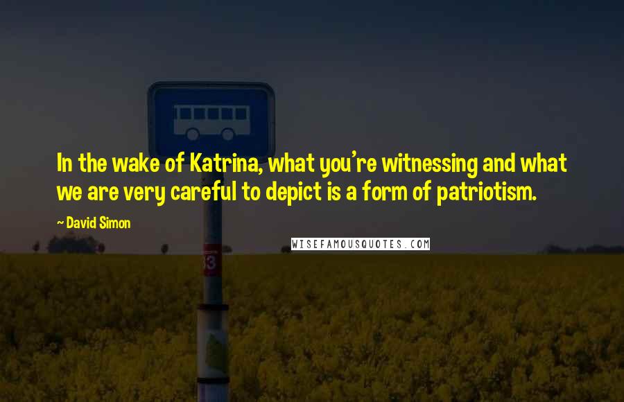David Simon Quotes: In the wake of Katrina, what you're witnessing and what we are very careful to depict is a form of patriotism.