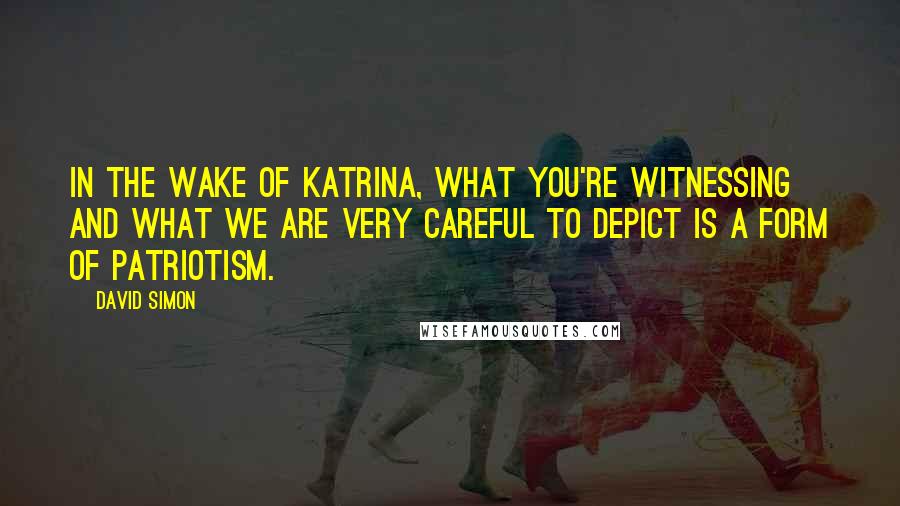 David Simon Quotes: In the wake of Katrina, what you're witnessing and what we are very careful to depict is a form of patriotism.