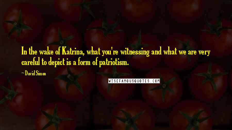 David Simon Quotes: In the wake of Katrina, what you're witnessing and what we are very careful to depict is a form of patriotism.