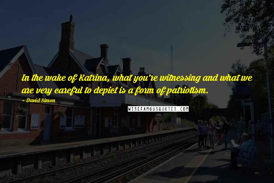 David Simon Quotes: In the wake of Katrina, what you're witnessing and what we are very careful to depict is a form of patriotism.