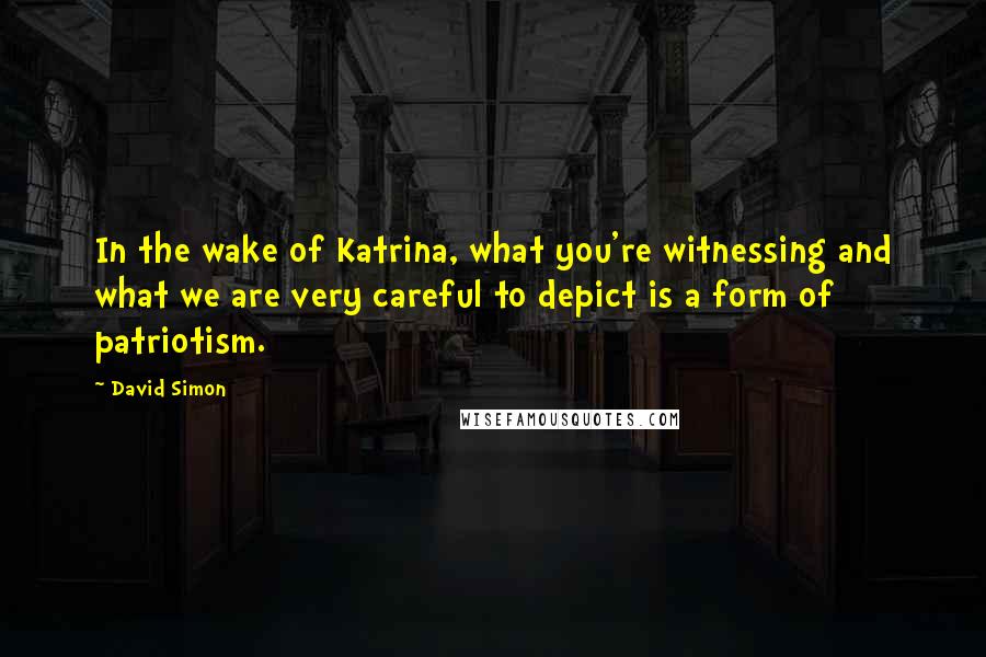 David Simon Quotes: In the wake of Katrina, what you're witnessing and what we are very careful to depict is a form of patriotism.