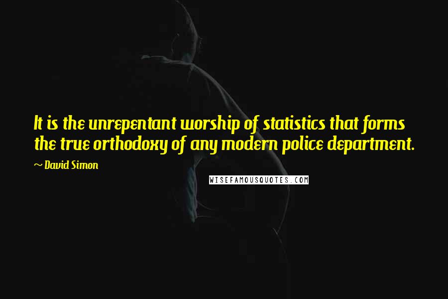 David Simon Quotes: It is the unrepentant worship of statistics that forms the true orthodoxy of any modern police department.