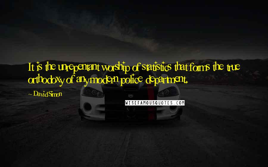 David Simon Quotes: It is the unrepentant worship of statistics that forms the true orthodoxy of any modern police department.