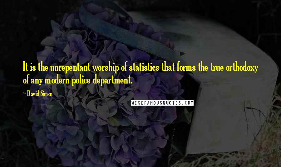David Simon Quotes: It is the unrepentant worship of statistics that forms the true orthodoxy of any modern police department.