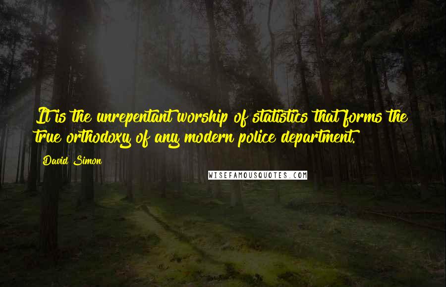 David Simon Quotes: It is the unrepentant worship of statistics that forms the true orthodoxy of any modern police department.