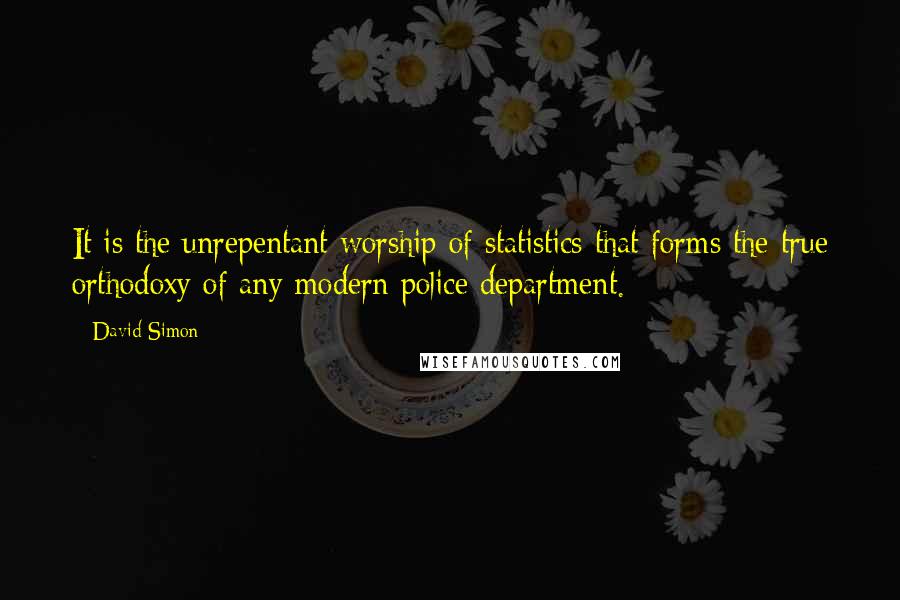 David Simon Quotes: It is the unrepentant worship of statistics that forms the true orthodoxy of any modern police department.