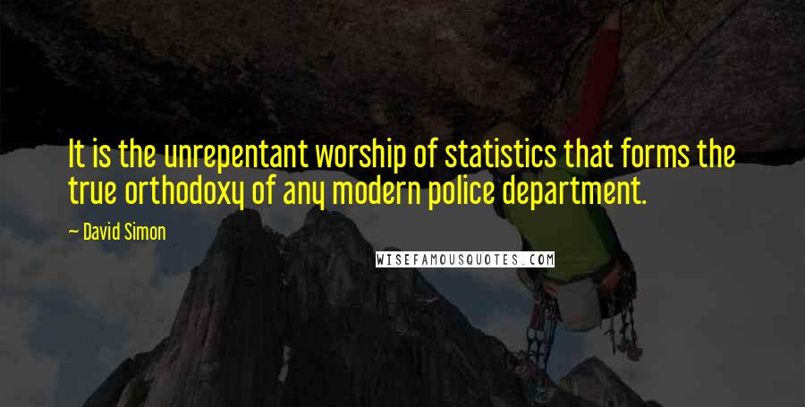 David Simon Quotes: It is the unrepentant worship of statistics that forms the true orthodoxy of any modern police department.