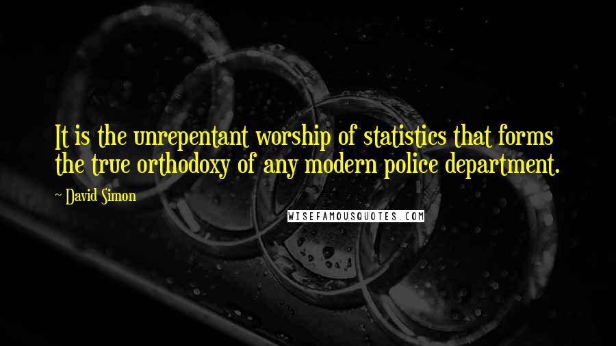 David Simon Quotes: It is the unrepentant worship of statistics that forms the true orthodoxy of any modern police department.