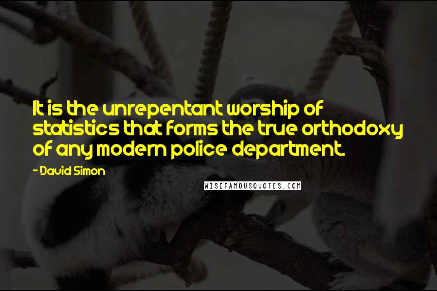 David Simon Quotes: It is the unrepentant worship of statistics that forms the true orthodoxy of any modern police department.