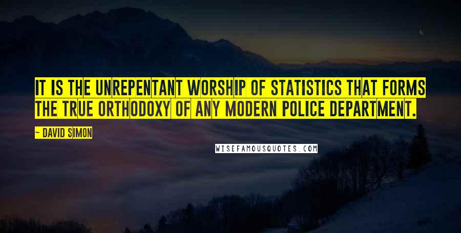 David Simon Quotes: It is the unrepentant worship of statistics that forms the true orthodoxy of any modern police department.