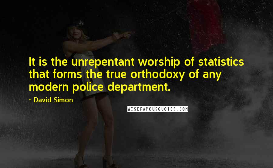 David Simon Quotes: It is the unrepentant worship of statistics that forms the true orthodoxy of any modern police department.