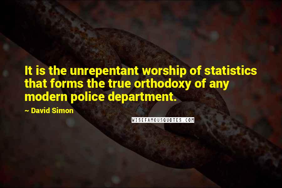 David Simon Quotes: It is the unrepentant worship of statistics that forms the true orthodoxy of any modern police department.