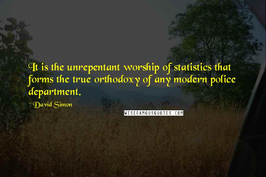 David Simon Quotes: It is the unrepentant worship of statistics that forms the true orthodoxy of any modern police department.