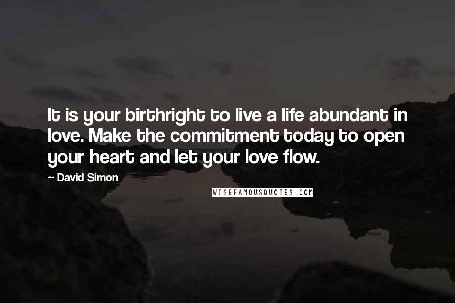 David Simon Quotes: It is your birthright to live a life abundant in love. Make the commitment today to open your heart and let your love flow.