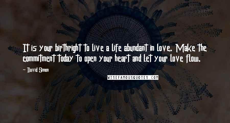 David Simon Quotes: It is your birthright to live a life abundant in love. Make the commitment today to open your heart and let your love flow.