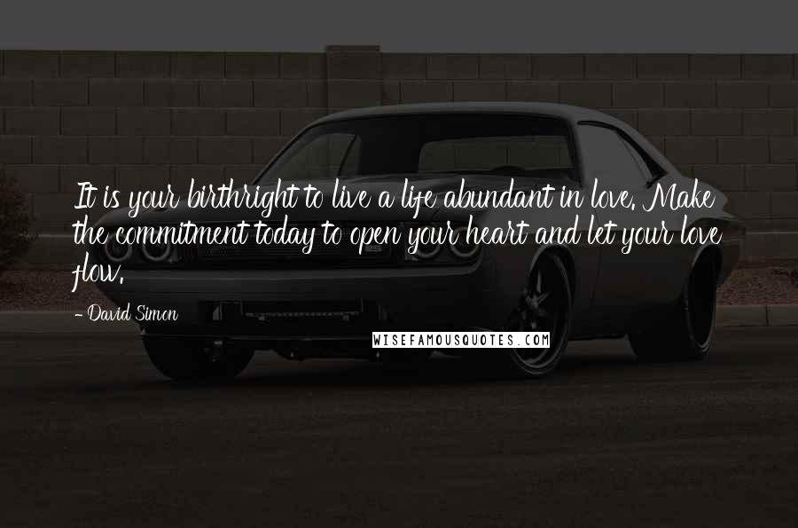 David Simon Quotes: It is your birthright to live a life abundant in love. Make the commitment today to open your heart and let your love flow.