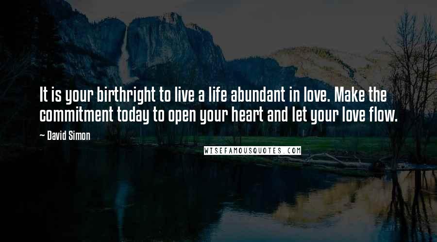 David Simon Quotes: It is your birthright to live a life abundant in love. Make the commitment today to open your heart and let your love flow.