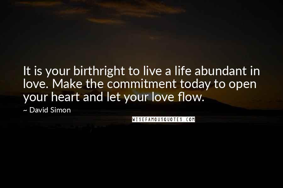 David Simon Quotes: It is your birthright to live a life abundant in love. Make the commitment today to open your heart and let your love flow.