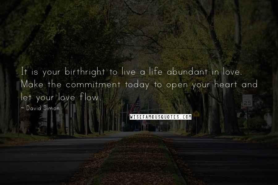 David Simon Quotes: It is your birthright to live a life abundant in love. Make the commitment today to open your heart and let your love flow.