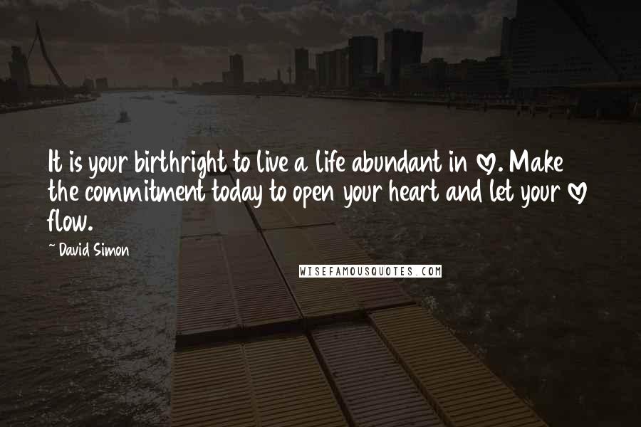 David Simon Quotes: It is your birthright to live a life abundant in love. Make the commitment today to open your heart and let your love flow.