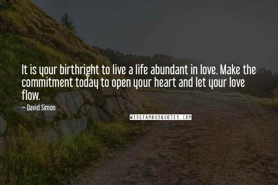 David Simon Quotes: It is your birthright to live a life abundant in love. Make the commitment today to open your heart and let your love flow.